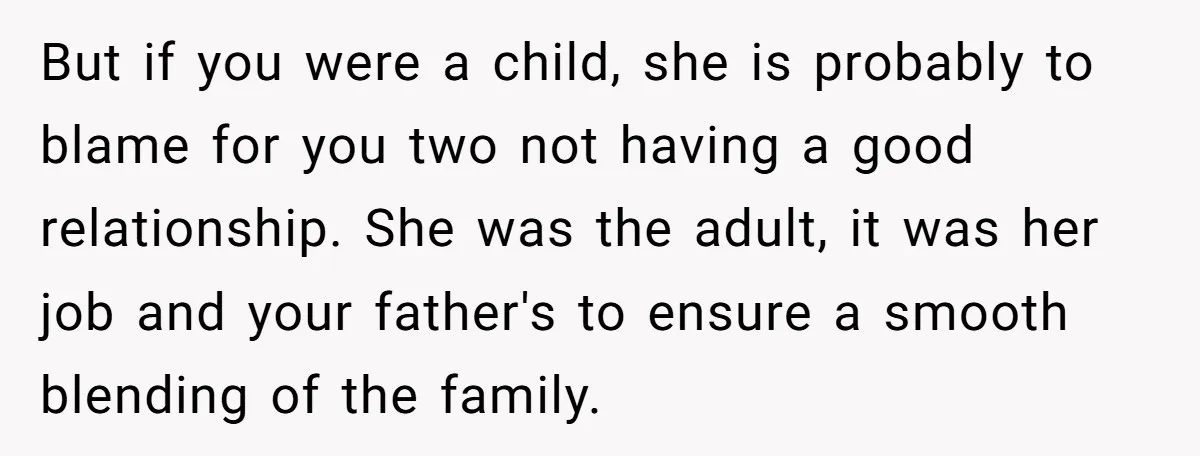 But if you were a child, she is probably to blame for you two not having a good relationship. She was the adult, it was her job and your father's...