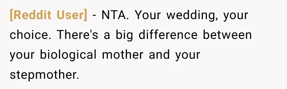 [Reddit User] − NTA. Your wedding, your choice. There's a big difference between your biological mother and your stepmother.