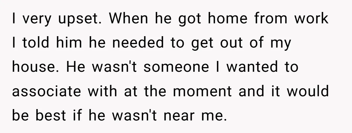 I very upset. When he got home from work I told him he needed to get out of my house. He wasn't someone I wanted to associate with at the...
