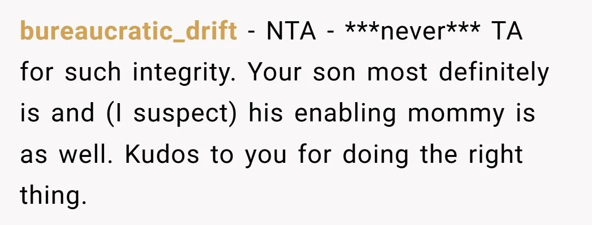 bureaucratic_drift − NTA - ***never*** TA for such integrity. Your son most definitely is and (I suspect) his enabling mommy is as well. Kudos to you for doing the right...