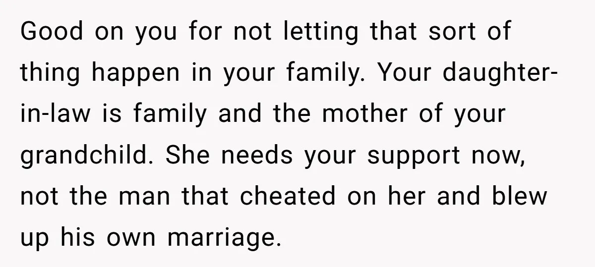 Good on you for not letting that sort of thing happen in your family. Your daughter-in-law is family and the mother of your grandchild. She needs your support now, not...