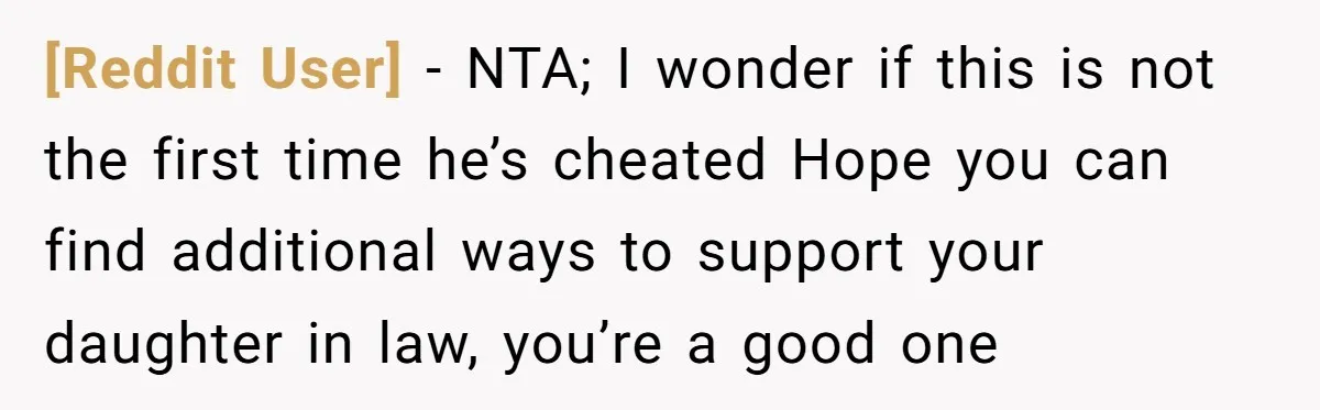 [Reddit User] − NTA; I wonder if this is not the first time he’s cheated Hope you can find additional ways to support your daughter in law, you’re a good...