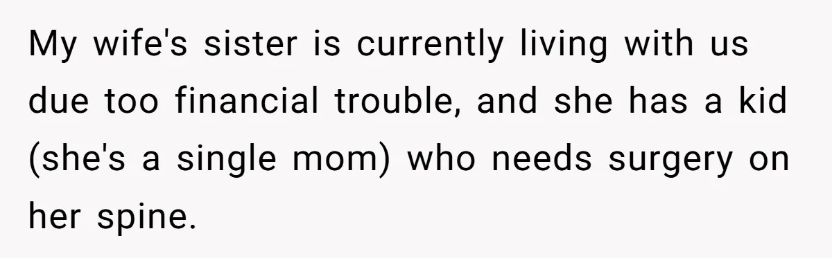 My wife's sister is currently living with us due too financial trouble, and she has a kid (she's a single mom) who needs surgery on her spine.