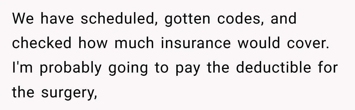 We have scheduled, gotten codes, and checked how much insurance would cover. I'm probably going to pay the deductible for the surgery,