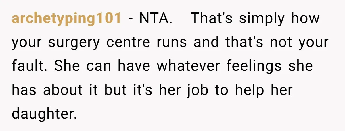 archetyping101 − NTA. That's simply how your surgery centre runs and that's not your fault. She can have whatever feelings she has about it but it's her job to help...