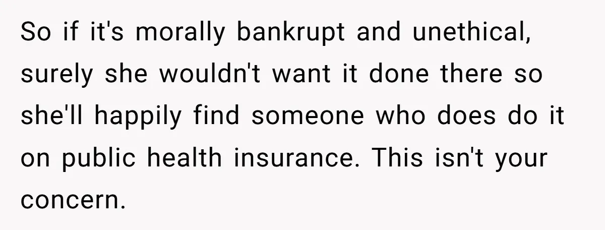So if it's morally bankrupt and unethical, surely she wouldn't want it done there so she'll happily find someone who does do it on public health insurance. This isn't your...