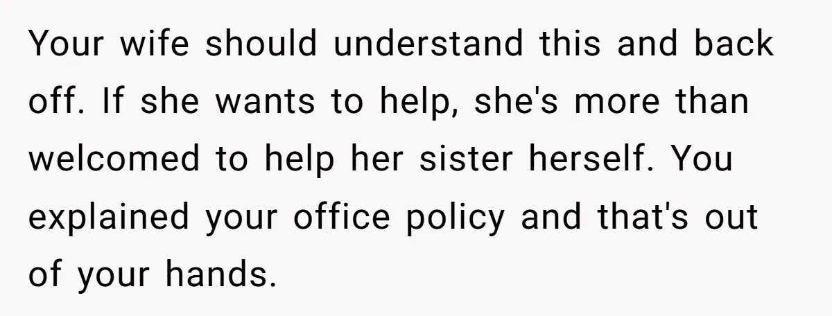 Your wife should understand this and back off. If she wants to help, she's more than welcomed to help her sister herself. You explained your office policy and that's out...