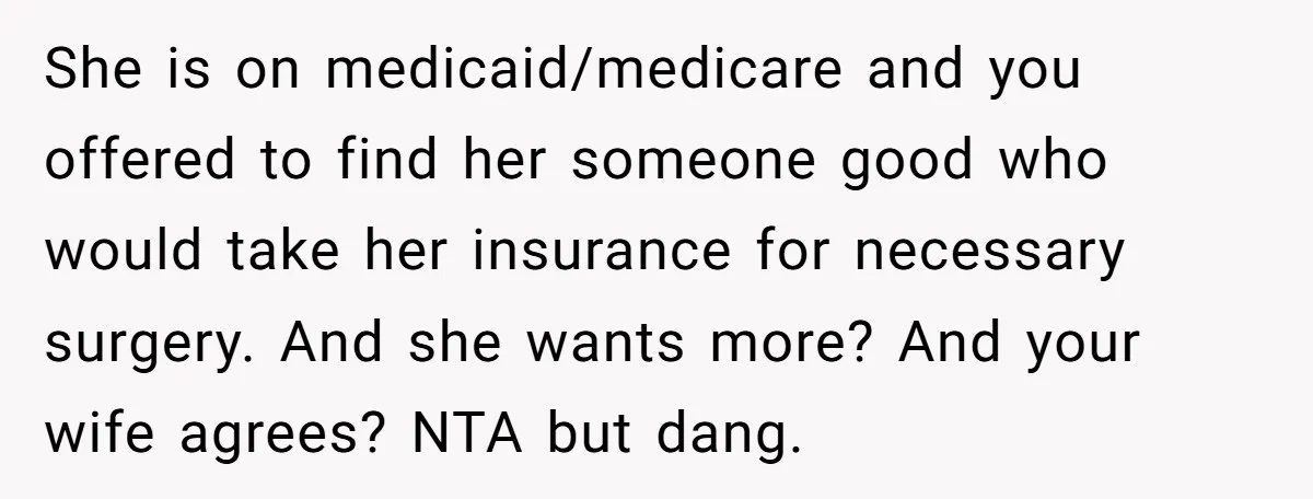 She is on medicaid/medicare and you offered to find her someone good who would take her insurance for necessary surgery. And she wants more? And your wife agrees? NTA but...
