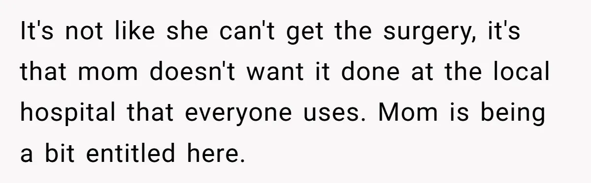It's not like she can't get the surgery, it's that mom doesn't want it done at the local hospital that everyone uses. Mom is being a bit entitled here.