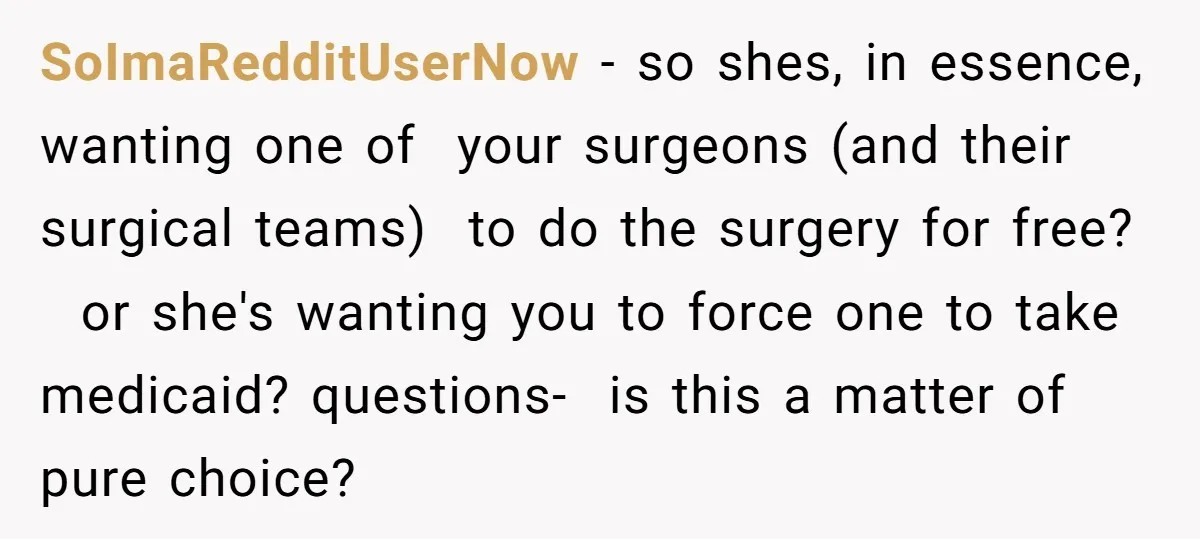 SoImaRedditUserNow − so shes, in essence, wanting one of your surgeons (and their surgical teams) to do the surgery for free? or she's wanting you to force one to take...