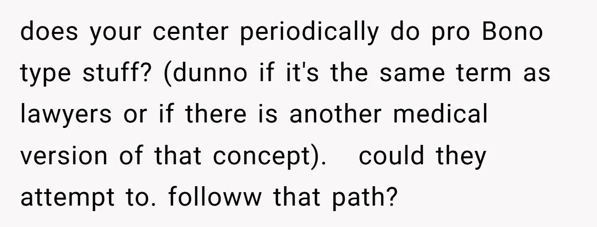 does your center periodically do pro Bono type stuff? (dunno if it's the same term as lawyers or if there is another medical version of that concept). could they attempt...