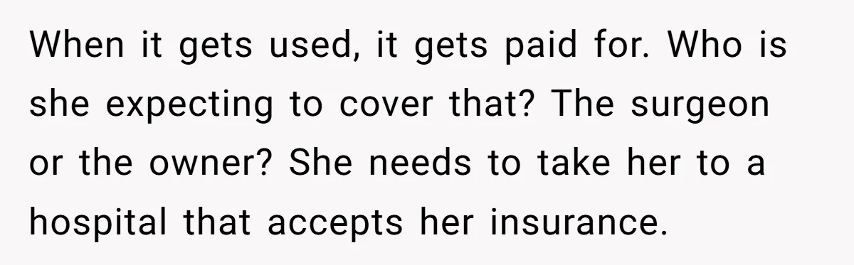 When it gets used, it gets paid for. Who is she expecting to cover that? The surgeon or the owner? She needs to take her to a hospital that accepts...