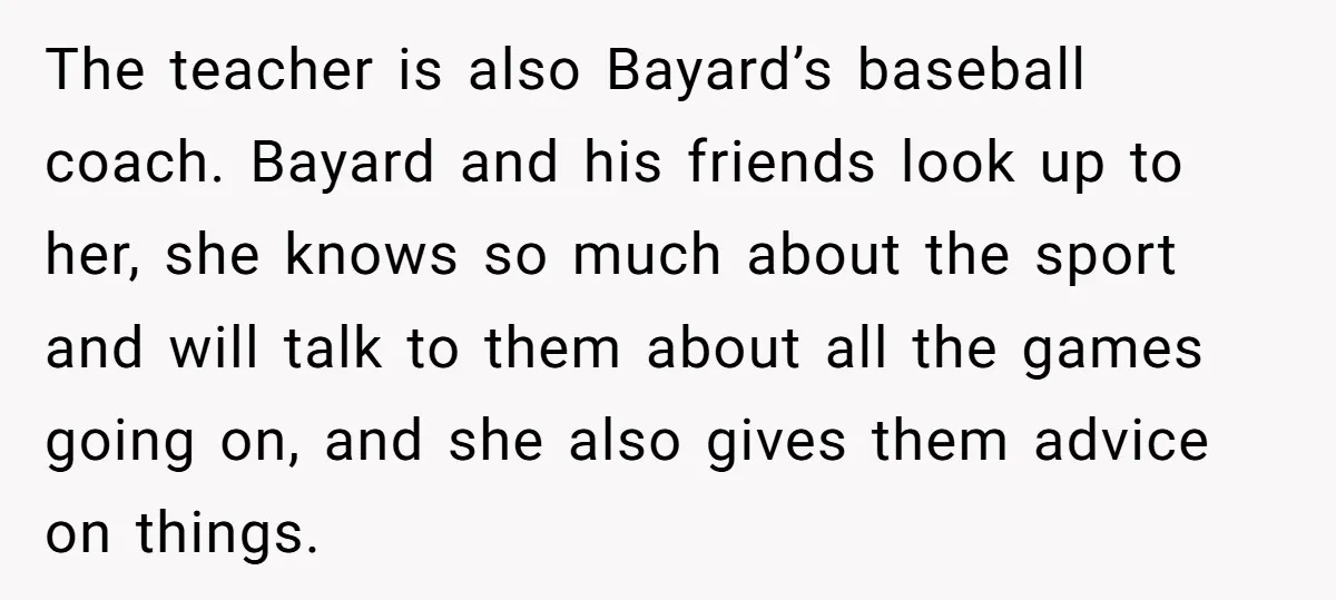 The teacher is also Bayard’s baseball coach. Bayard and his friends look up to her, she knows so much about the sport and will talk to them about all the...