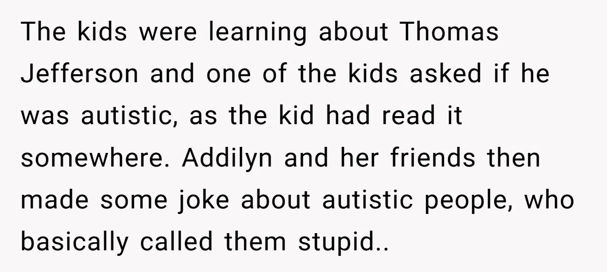 The kids were learning about Thomas Jefferson and one of the kids asked if he was autistic, as the kid had read it somewhere. Addilyn and her friends then made...