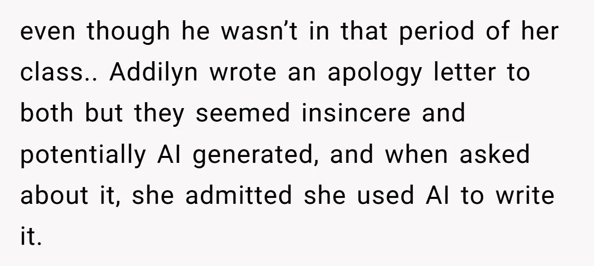 even though he wasn’t in that period of her class.. Addilyn wrote an apology letter to both but they seemed insincere and potentially AI generated, and when asked about it,...