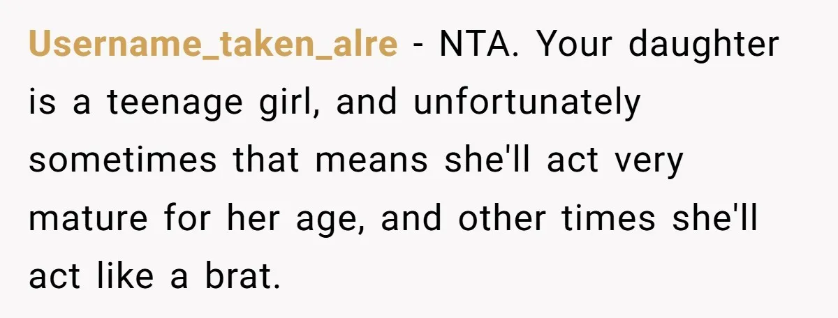 Username_taken_alre − NTA. Your daughter is a teenage girl, and unfortunately sometimes that means she'll act very mature for her age, and other times she'll act like a brat.