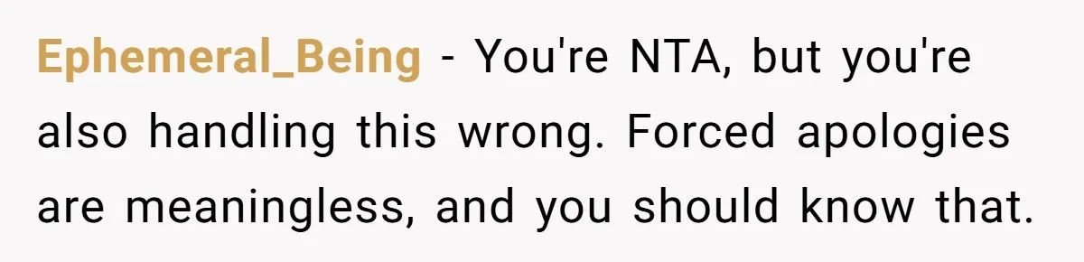Ephemeral_Being − You're NTA, but you're also handling this wrong. Forced apologies are meaningless, and you should know that.