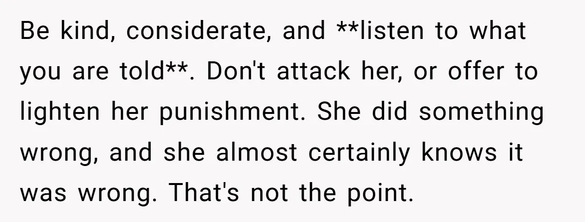 Be kind, considerate, and **listen to what you are told**. Don't attack her, or offer to lighten her punishment. She did something wrong, and she almost certainly knows it was...