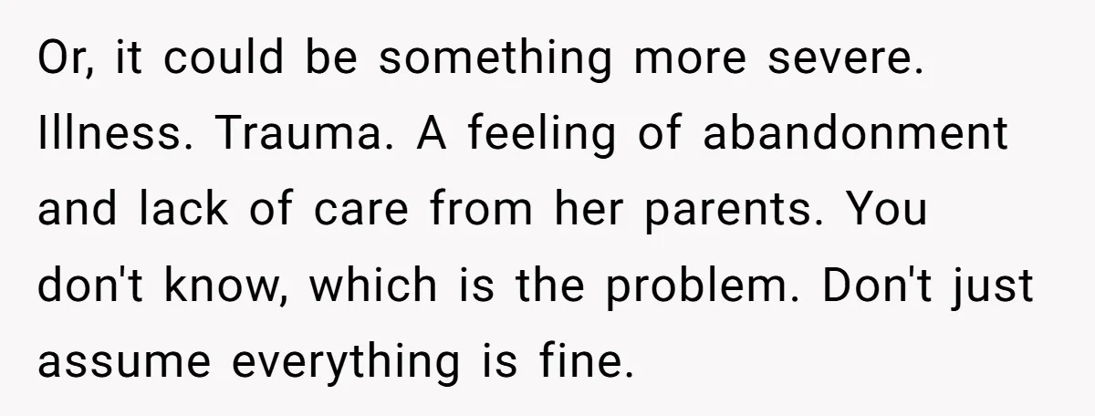 Or, it could be something more severe. Illness. Trauma. A feeling of abandonment and lack of care from her parents. You don't know, which is the problem. Don't just assume...