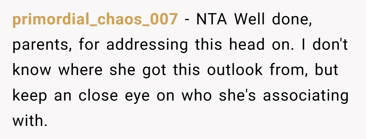 primordial_chaos_007 − NTA Well done, parents, for addressing this head on. I don't know where she got this outlook from, but keep an close eye on who she's associating with.