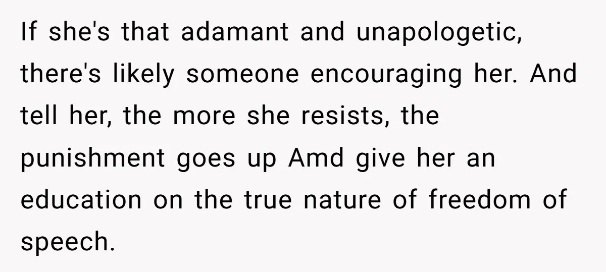 If she's that adamant and unapologetic, there's likely someone encouraging her. And tell her, the more she resists, the punishment goes up Amd give her an education on the true...