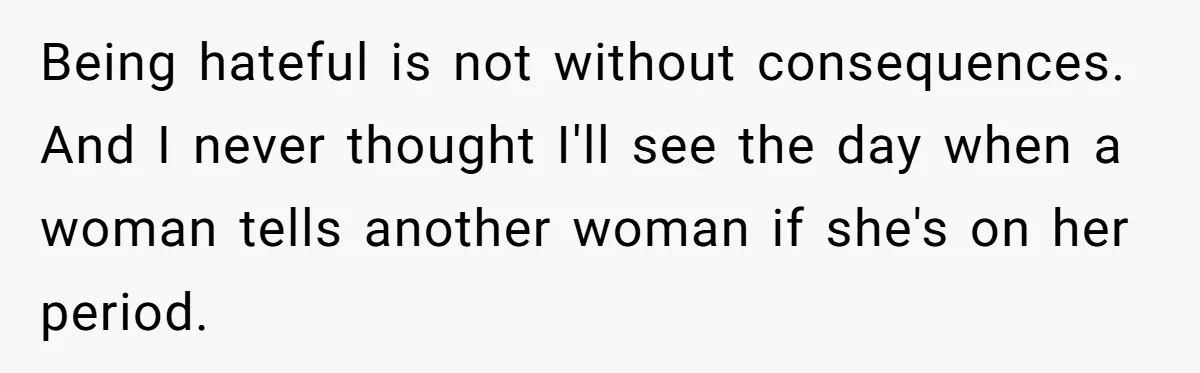 Being hateful is not without consequences. And I never thought I'll see the day when a woman tells another woman if she's on her period.