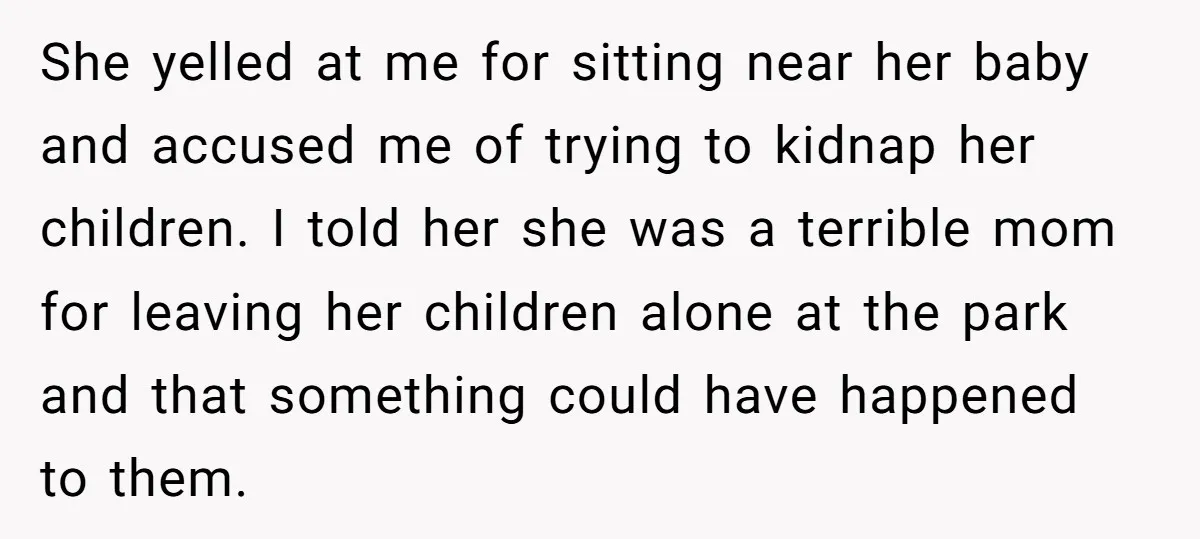 She yelled at me for sitting near her baby and accused me of trying to kidnap her children. I told her she was a terrible mom for leaving her children...