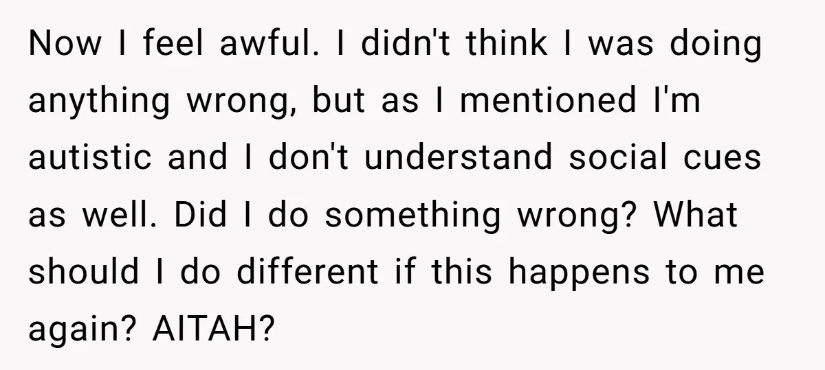 Now I feel awful. I didn't think I was doing anything wrong, but as I mentioned I'm autistic and I don't understand social cues as well. Did I do something...