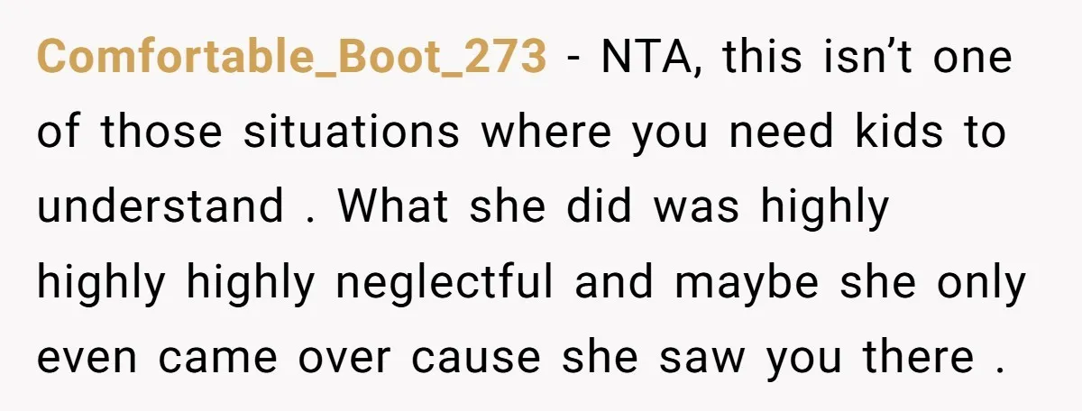 Comfortable_Boot_273 − NTA, this isn’t one of those situations where you need kids to understand . What she did was highly highly highly neglectful and maybe she only even came...