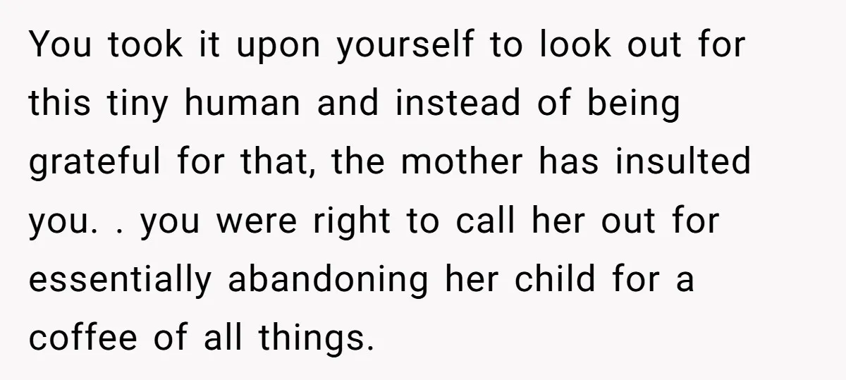 You took it upon yourself to look out for this tiny human and instead of being grateful for that, the mother has insulted you. . you were right to call...