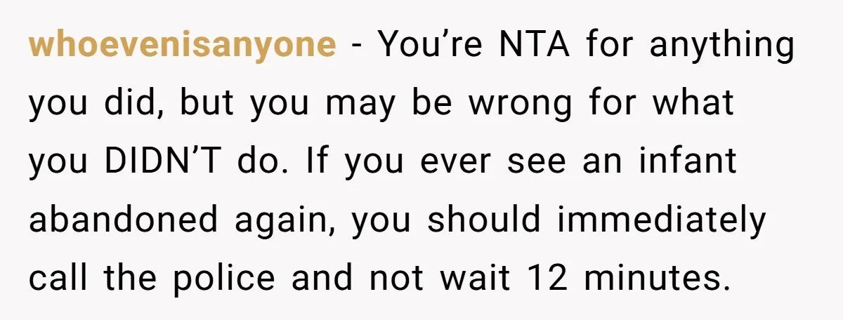whoevenisanyone − You’re NTA for anything you did, but you may be wrong for what you DIDN’T do. If you ever see an infant abandoned again, you should immediately call...