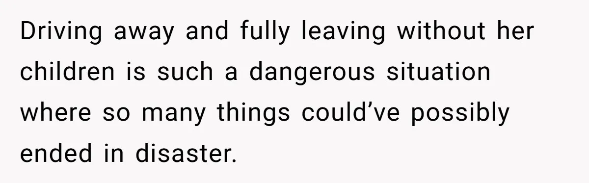 Driving away and fully leaving without her children is such a dangerous situation where so many things could’ve possibly ended in disaster.