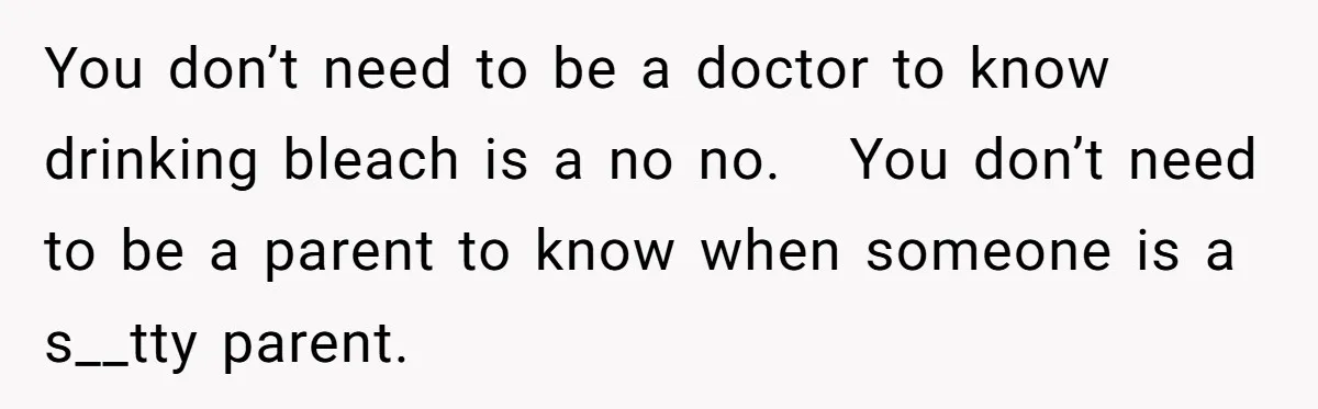 You don’t need to be a doctor to know drinking bleach is a no no.   You don’t need to be a parent to know when someone is a s__tty parent.