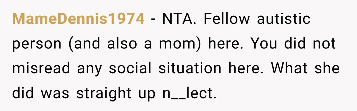 MameDennis1974 − NTA. Fellow autistic person (and also a mom) here. You did not misread any social situation here. What she did was straight up n__lect.
