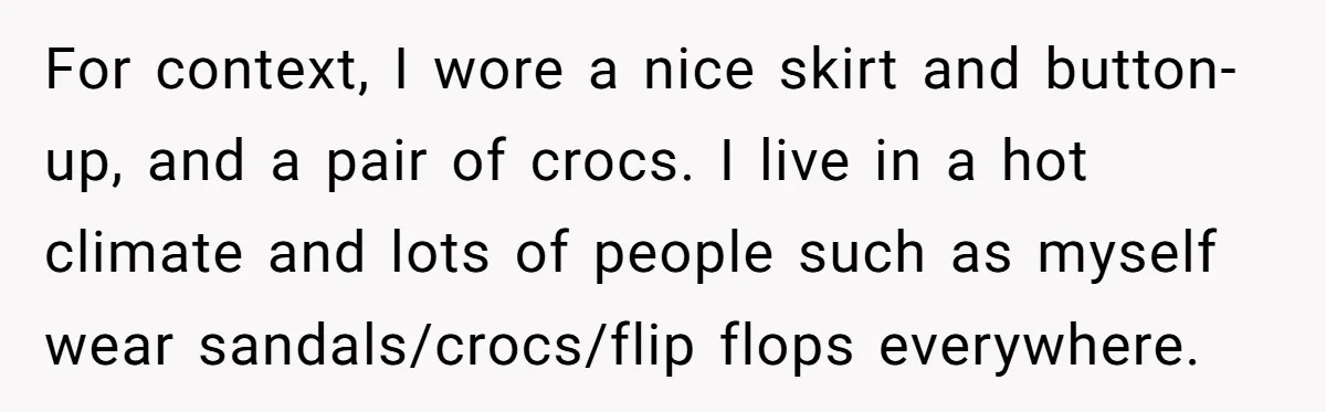 For context, I wore a nice skirt and button-up, and a pair of crocs. I live in a hot climate and lots of people such as myself wear sandals/crocs/flip flops...