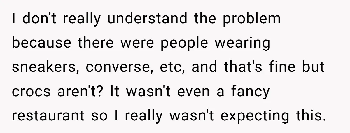 I don't really understand the problem because there were people wearing sneakers, converse, etc, and that's fine but crocs aren't? It wasn't even a fancy restaurant so I really wasn't...