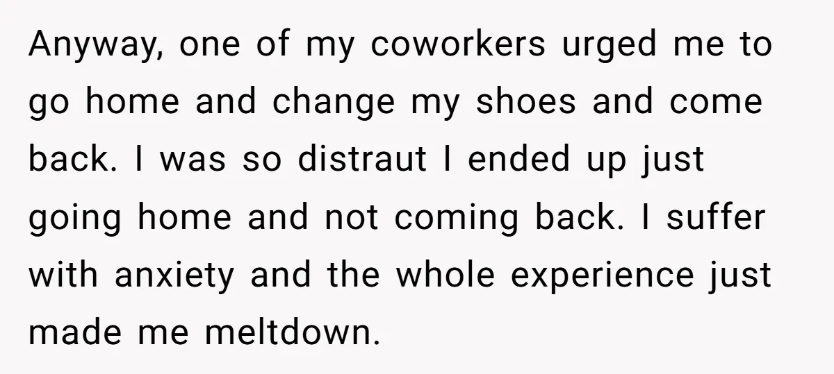 Anyway, one of my coworkers urged me to go home and change my shoes and come back. I was so distraut I ended up just going home and not coming...
