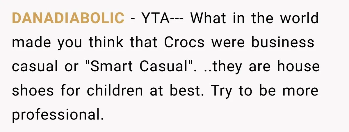 DANADIABOLIC − YTA--- What in the world made you think that Crocs were business casual or "Smart Casual". ..they are house shoes for children at best. Try to be more...