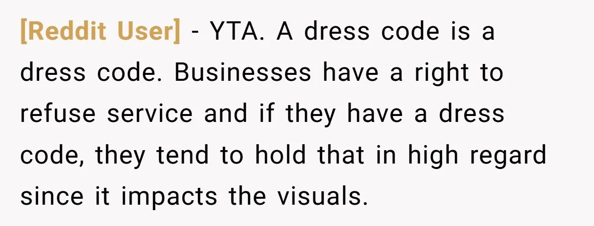 [Reddit User] − YTA. A dress code is a dress code. Businesses have a right to refuse service and if they have a dress code, they tend to hold that...