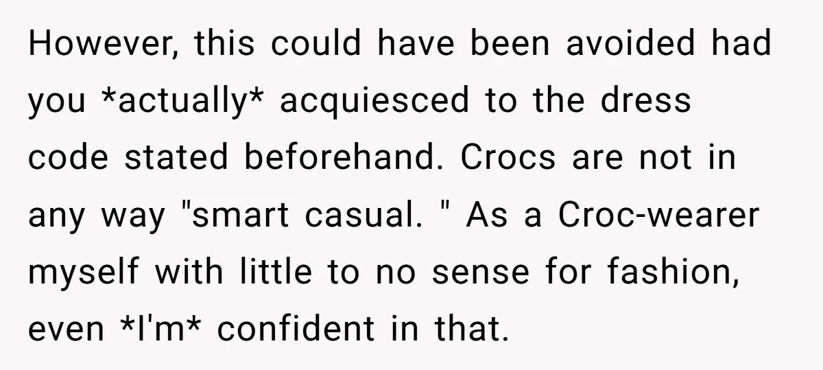 However, this could have been avoided had you *actually* acquiesced to the dress code stated beforehand. Crocs are not in any way "smart casual. " As a Croc-wearer myself with...