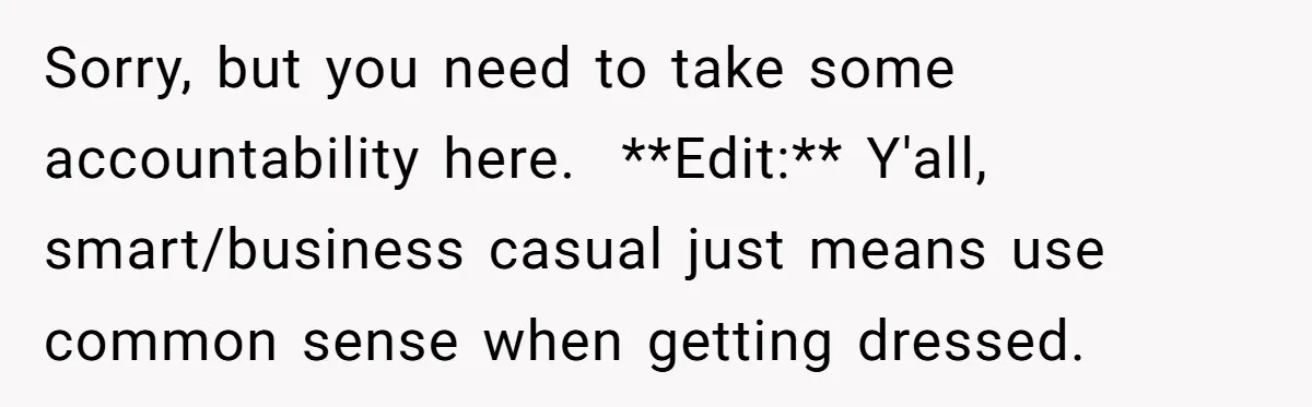 Sorry, but you need to take some accountability here. **Edit:** Y'all, smart/business casual just means use common sense when getting dressed.