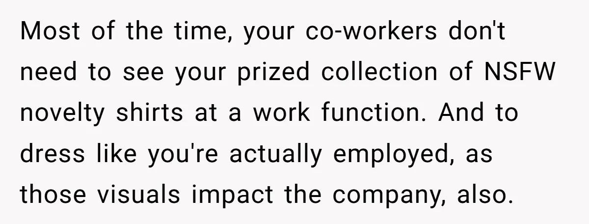 Most of the time, your co-workers don't need to see your prized collection of NSFW novelty shirts at a work function. And to dress like you're actually employed, as those...