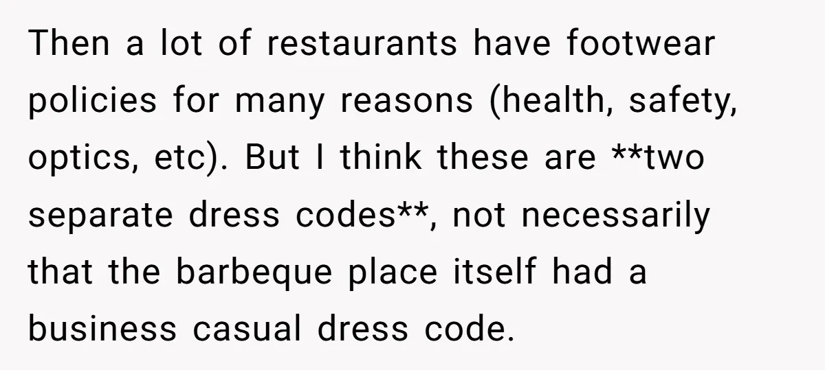 Then a lot of restaurants have footwear policies for many reasons (health, safety, optics, etc). But I think these are **two separate dress codes**, not necessarily that the barbeque place...