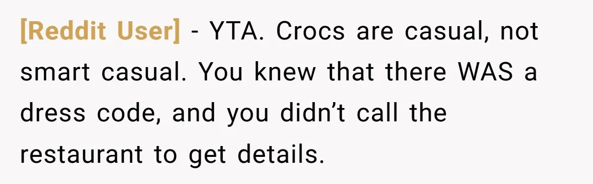 [Reddit User] − YTA. Crocs are casual, not smart casual. You knew that there WAS a dress code, and you didn’t call the restaurant to get details.