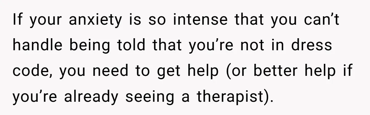 If your anxiety is so intense that you can’t handle being told that you’re not in dress code, you need to get help (or better help if you’re already seeing...