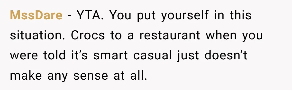 MssDare − YTA. You put yourself in this situation. Crocs to a restaurant when you were told it’s smart casual just doesn’t make any sense at all.