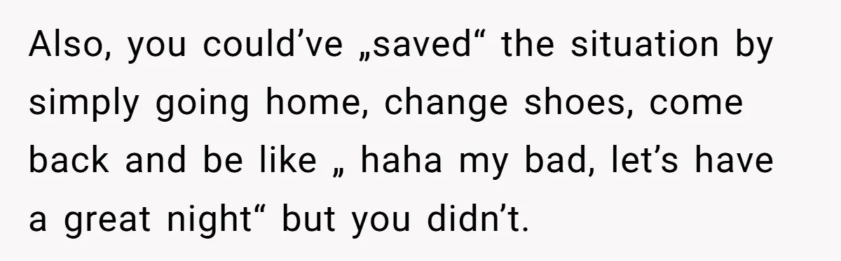 Also, you could’ve „saved“ the situation by simply going home, change shoes, come back and be like „ haha my bad, let’s have a great night“ but you didn’t.