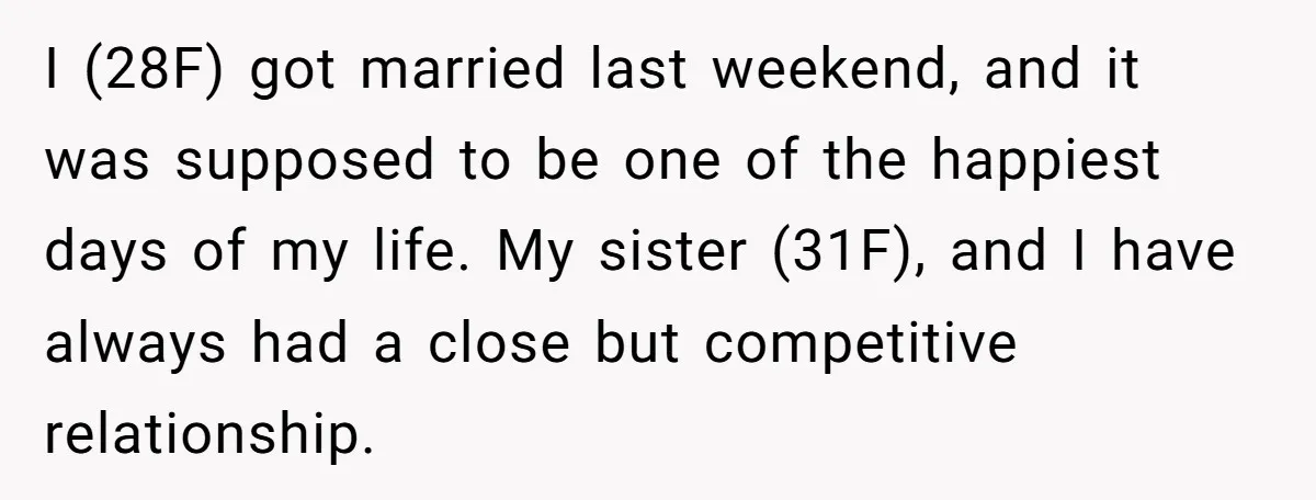 I (28F) got married last weekend, and it was supposed to be one of the happiest days of my life. My sister (31F), and I have always had a close...