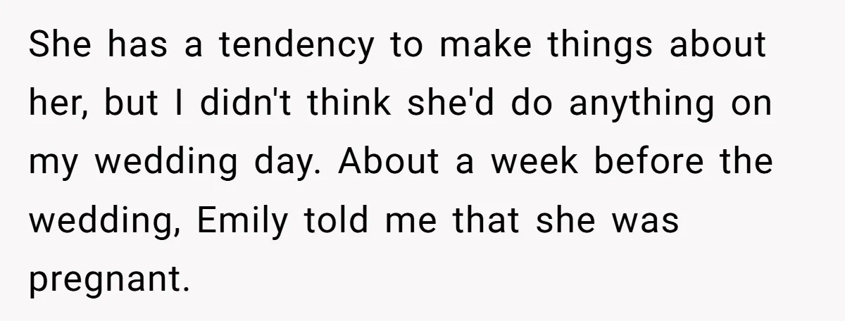 She has a tendency to make things about her, but I didn't think she'd do anything on my wedding day. About a week before the wedding, Emily told me that...
