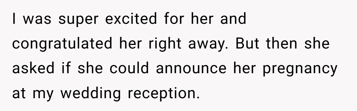 I was super excited for her and congratulated her right away. But then she asked if she could announce her pregnancy at my wedding reception.
